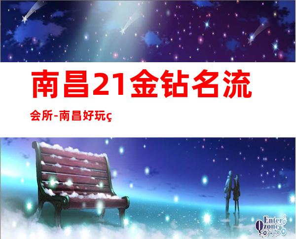 南昌21金钻名流会所-南昌好玩的KTV-南昌好玩的夜总会