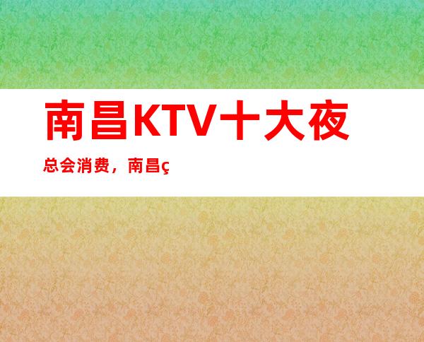 南昌KTV十大夜总会消费，南昌环球嘉年华KTV我喜欢