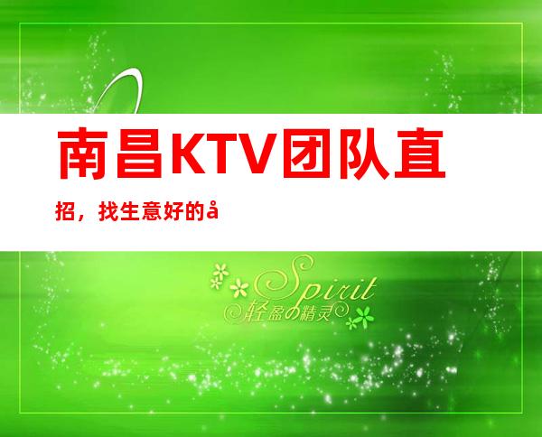 南昌KTV团队直招，找生意好的场子上班，欢迎想赚钱的人加入