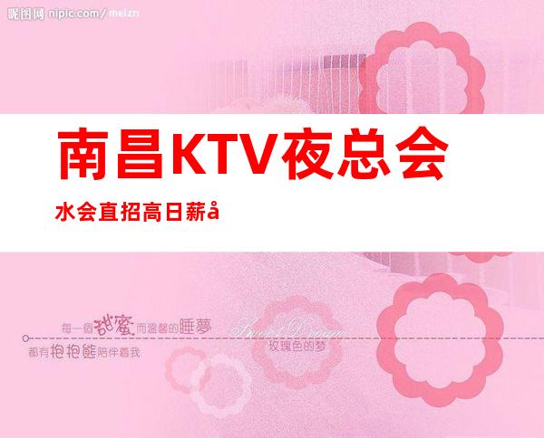 南昌KTV夜总会水会直招 高日薪 努力赚钱 做自己的豪门