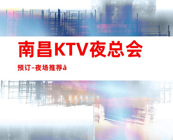 南昌KTV夜总会预订–夜场推荐 – 南昌西湖商务KTV