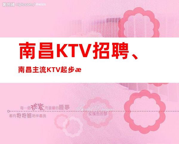 南昌KTV招聘、南昌主流KTV起步没有竞争上班轻松无