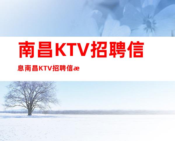 南昌KTV招聘信息南昌KTV招聘信息全面广泛