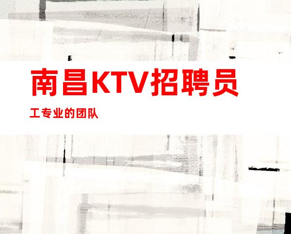 南昌KTV招聘员工专业的团队