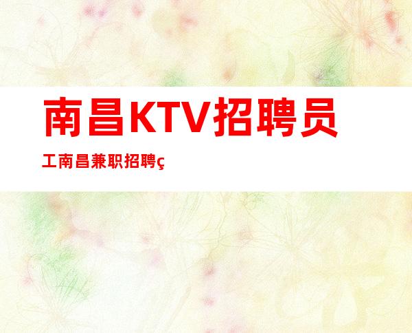 南昌KTV招聘员工南昌兼职招聘礼仪服务员工资