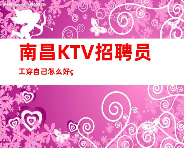 南昌KTV招聘员工穿自己怎么好看怎么穿