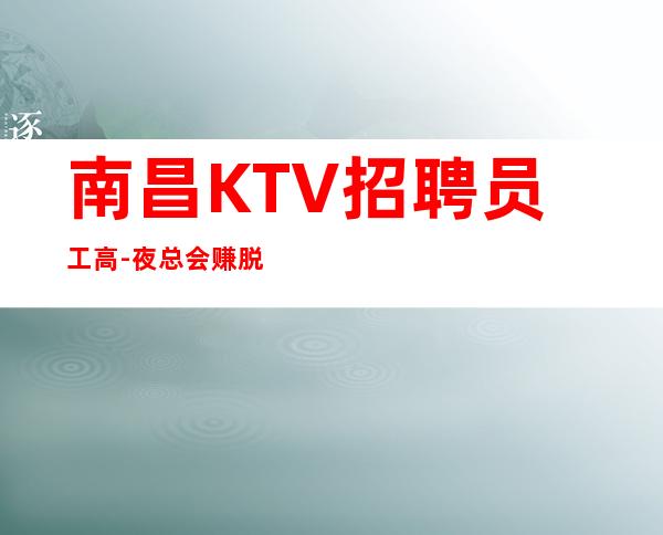 南昌KTV招聘员工高-夜总会赚脱身只需跟我一年