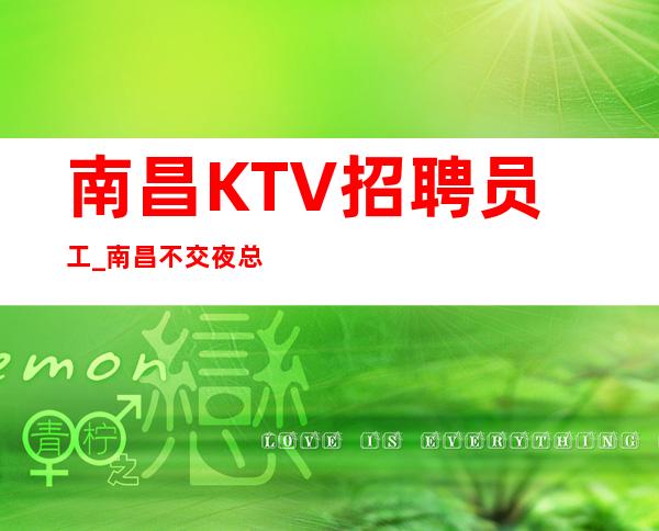 南昌KTV招聘员工_南昌不交夜总会攒独享浮世清欢