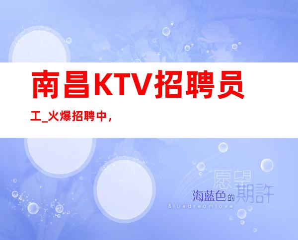 南昌KTV招聘员工_ 火爆招聘中，高上班率