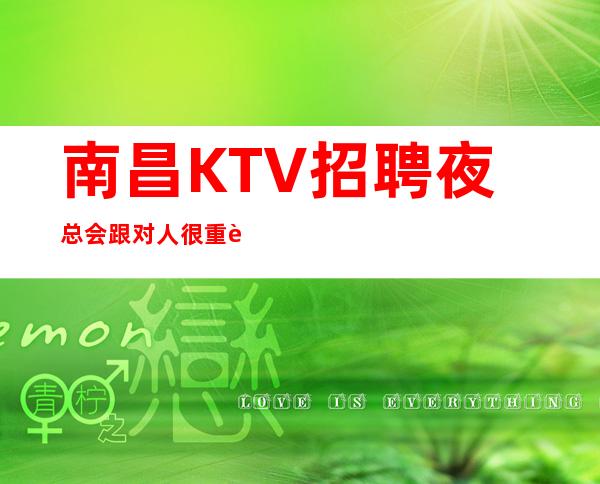 南昌KTV招聘夜总会跟对人很重要各大商务KTV