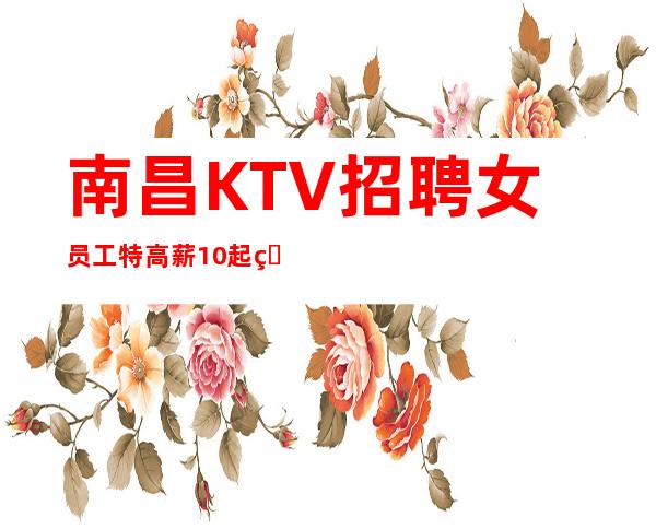 南昌KTV招聘女员工特 高薪10起 生意火爆 多多