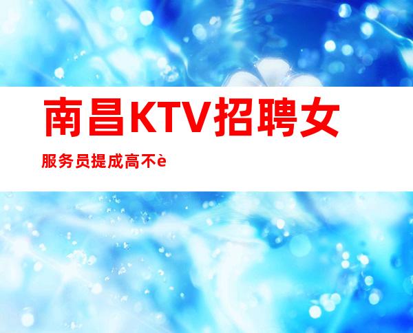 南昌KTV招聘女服务员提成高不要求业绩