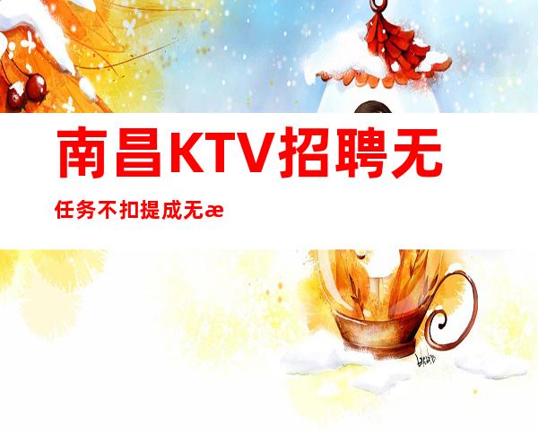 南昌KTV招聘无任务不扣提成无拖欠