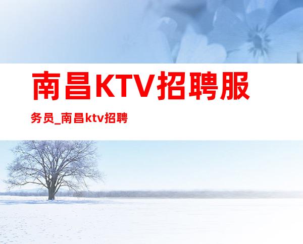 南昌KTV招聘服务员_南昌ktv招聘_南昌铜皮铁骨