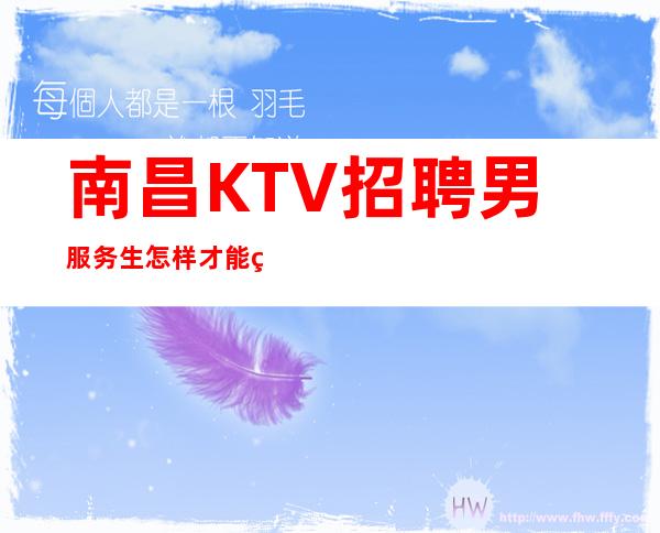 南昌KTV招聘男服务生=怎样才能玩转KTV的攻略