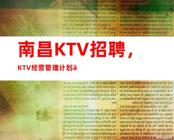 南昌KTV招聘，KTV经营管理计划书，因为用心！所以专业