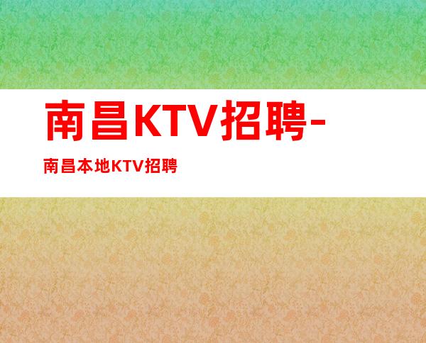 南昌KTV招聘-南昌本地KTV招聘