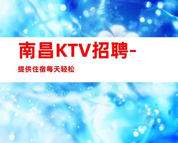 南昌KTV招聘-提供住宿每天轻松上班