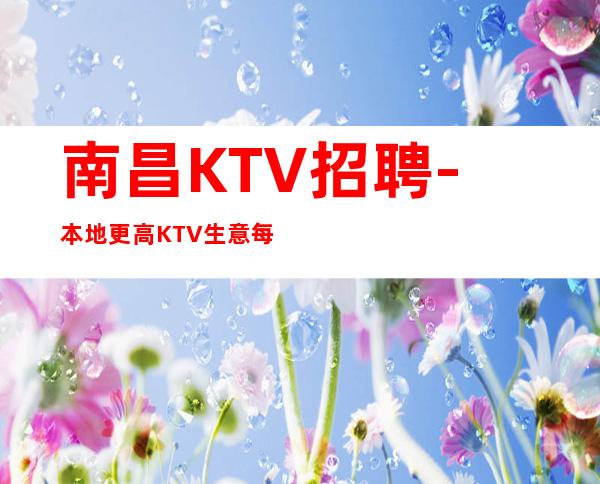 南昌KTV招聘-本地更高KTV生意每天爆满