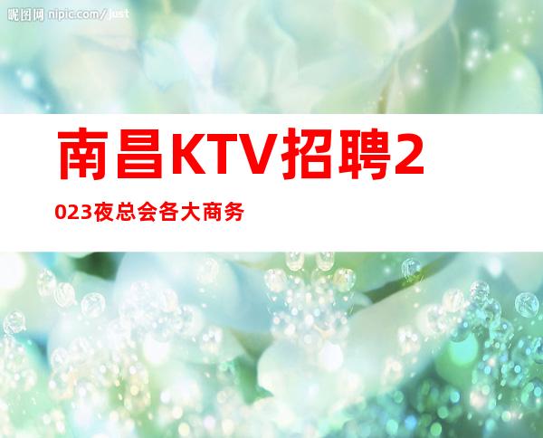 南昌KTV招聘2023夜总会各大商务KTV