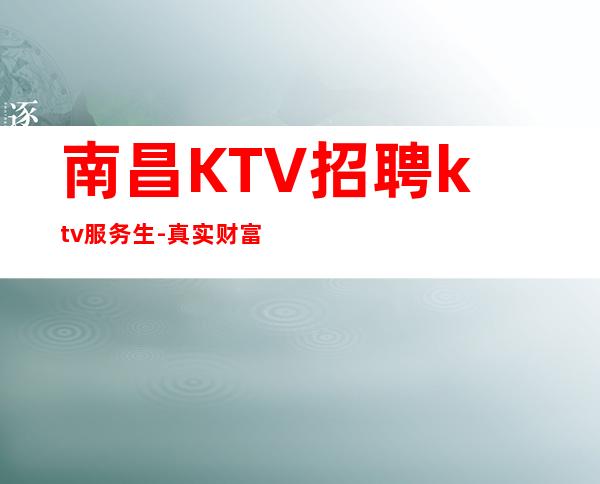 南昌KTV招聘ktv服务生-真实财富信息就在眼前