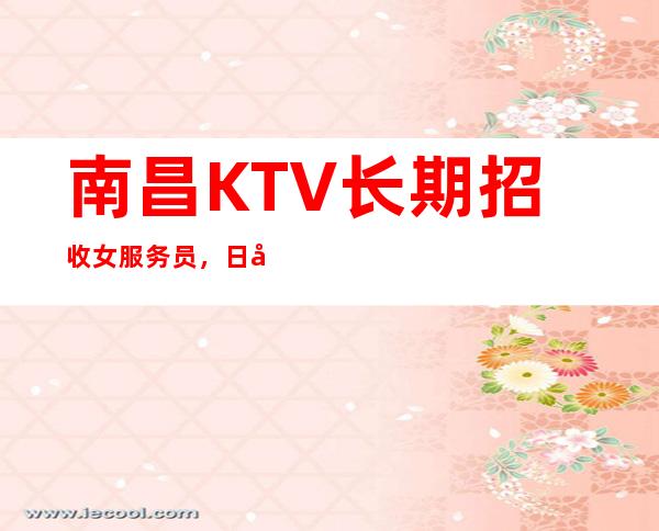 南昌KTV长期招收女服务员，日入12-15，上班轻松，收入稳定