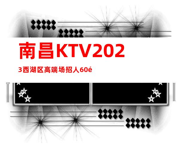 南昌KTV2023西湖区高端场招人 60间房天天满 人手严重不足