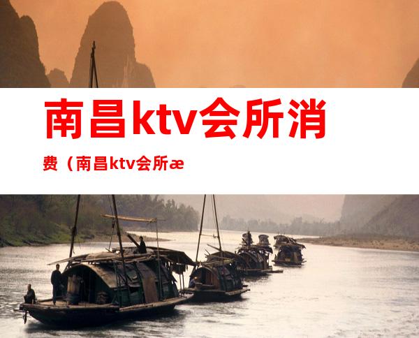 南昌ktv会所消费（南昌ktv会所消费高吗）