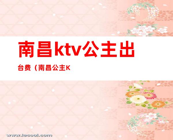 南昌ktv公主出台费（南昌公主KTV）