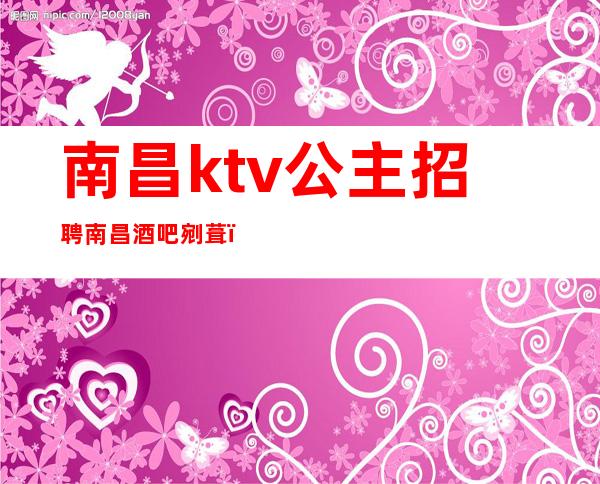 南昌ktv公主招聘南昌酒吧剜葺（南昌高端KTV招聘）