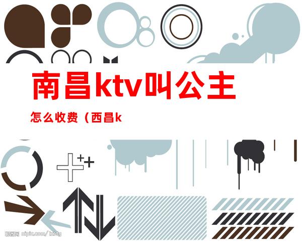 南昌ktv叫公主怎么收费（西昌ktv公主怎么收费）