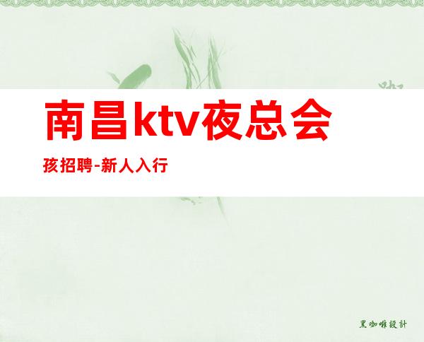 南昌ktv夜总会孩招聘-新人入行可放心加入