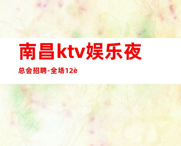 南昌ktv娱乐夜总会招聘- 全场12起