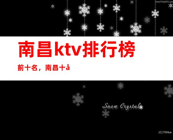 南昌ktv排行榜前十名，南昌十大知名商务ktv夜总会