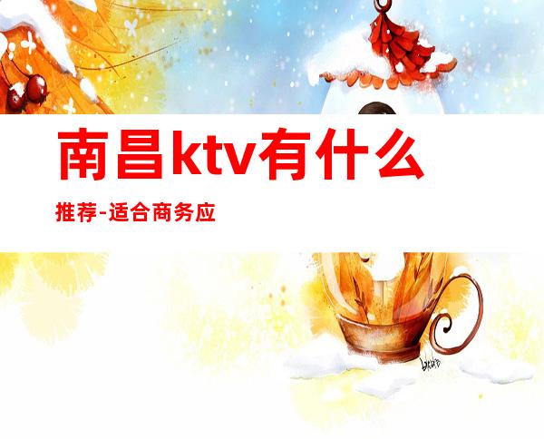 南昌ktv有什么推荐-适合商务应酬 – 南昌高新区商务KTV