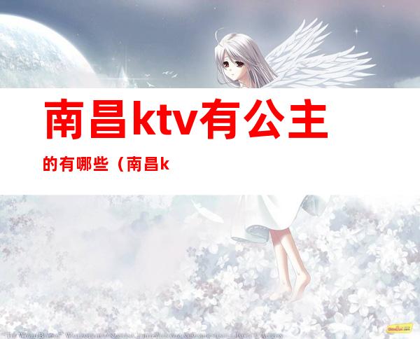 南昌ktv有公主的有哪些（南昌ktv有公主的有哪些服务）