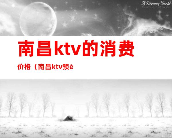 南昌ktv的消费价格（南昌ktv预订）