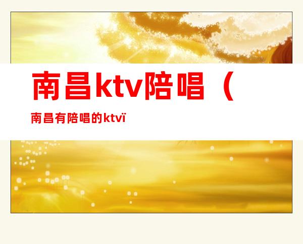 南昌ktv陪唱（南昌有陪唱的ktv）