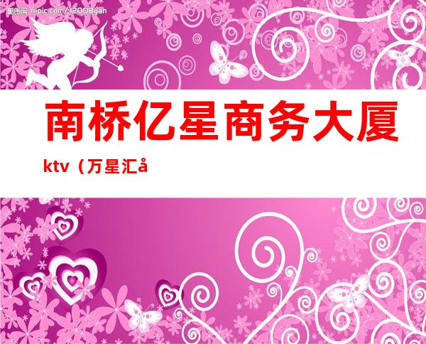 南桥亿星商务大厦ktv（万星汇大厦）