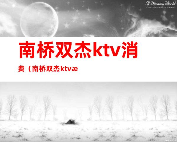 南桥双杰ktv消费（南桥双杰ktv消费高吗）