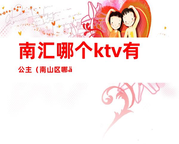 南汇哪个ktv有公主(南山区哪个ktv有公主 消费多少)