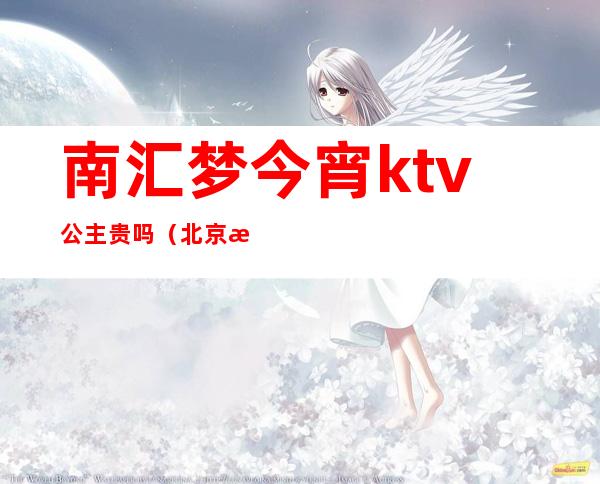 南汇梦今宵ktv公主贵吗（北京江南汇ktv公主）