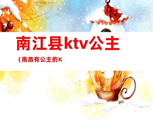 南江县ktv公主（南昌有公主的KTV）