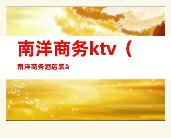 南洋商务ktv（南洋商务酒店装修设计公司哪家好）