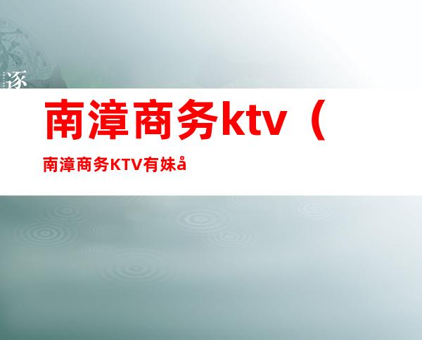 南漳商务ktv（南漳商务KTV有妹子哪家好玩）