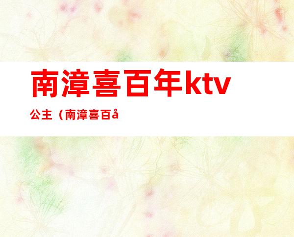 南漳喜百年ktv公主（南漳喜百年ktv要多少钱）