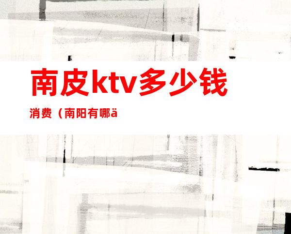 南皮ktv多少钱消费（南阳有哪些ktv）