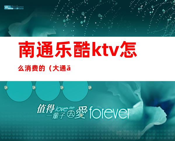 南通乐酷ktv怎么消费的（大通乐酷KTV电话）