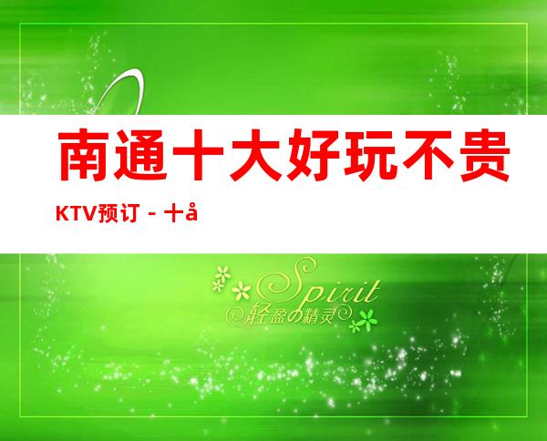 南通十大好玩不贵KTV预订－十大好玩夜总会档次及消费情况一览