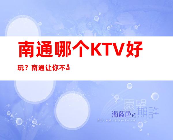 南通哪个KTV好玩？南通让你不容错过的KTV夜总会 – 南通崇川商务KTV